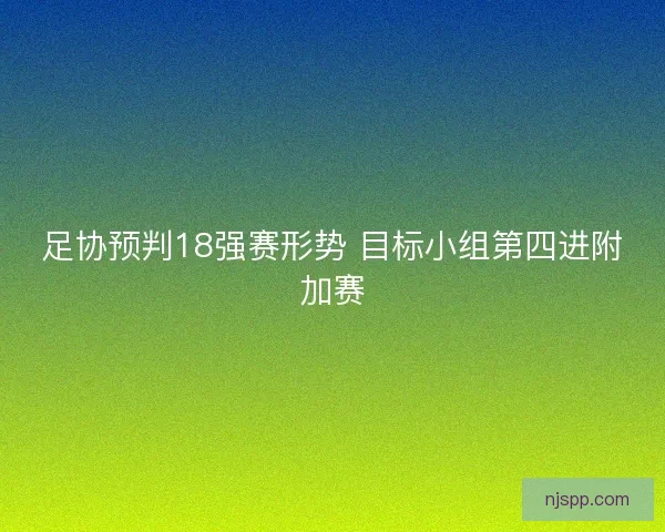 足协预判18强赛形势 目标小组第四进附加赛