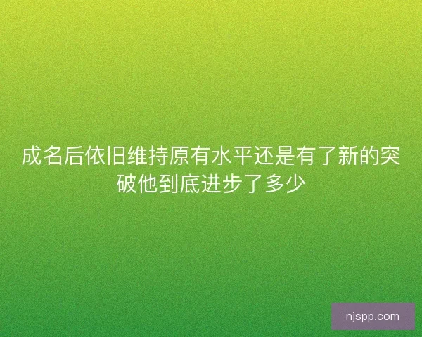 成名后依旧维持原有水平还是有了新的突破他到底进步了多少