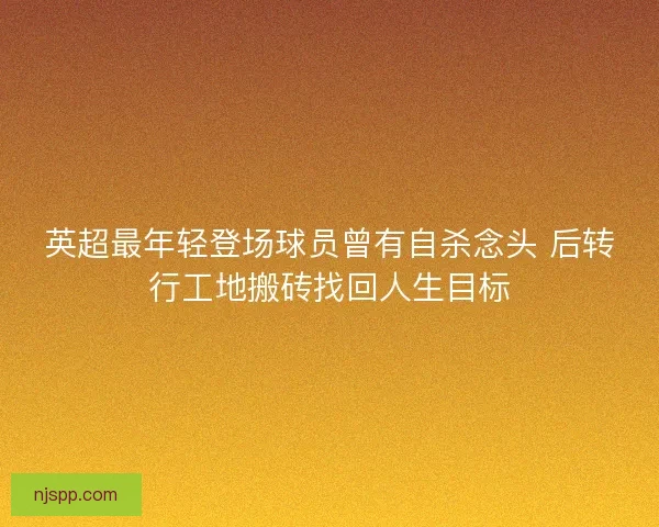 英超最年轻登场球员曾有自杀念头 后转行工地搬砖找回人生目标