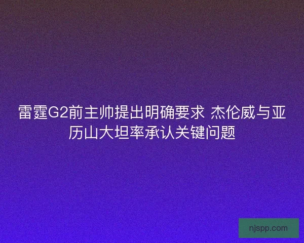 雷霆G2前主帅提出明确要求 杰伦威与亚历山大坦率承认关键问题