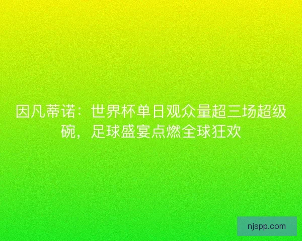 因凡蒂诺：世界杯单日观众量超三场超级碗，足球盛宴点燃全球狂欢