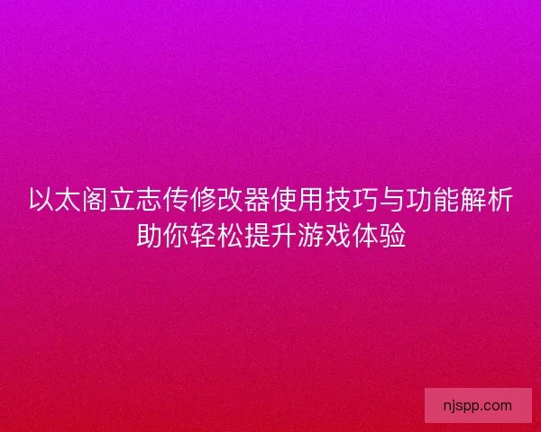 以太阁立志传修改器使用技巧与功能解析助你轻松提升游戏体验