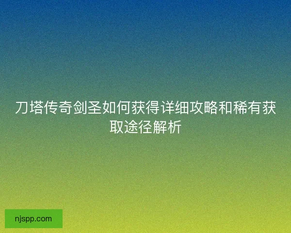 刀塔传奇剑圣如何获得详细攻略和稀有获取途径解析