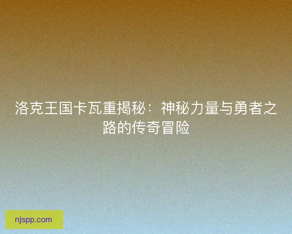 洛克王国卡瓦重揭秘：神秘力量与勇者之路的传奇冒险