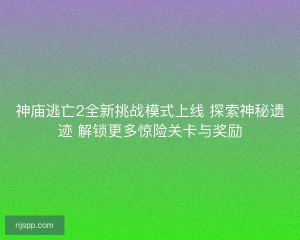神庙逃亡2全新挑战模式上线 探索神秘遗迹 解锁更多惊险关卡与奖励
