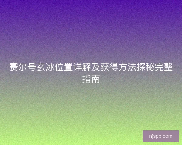 赛尔号玄冰位置详解及获得方法探秘完整指南