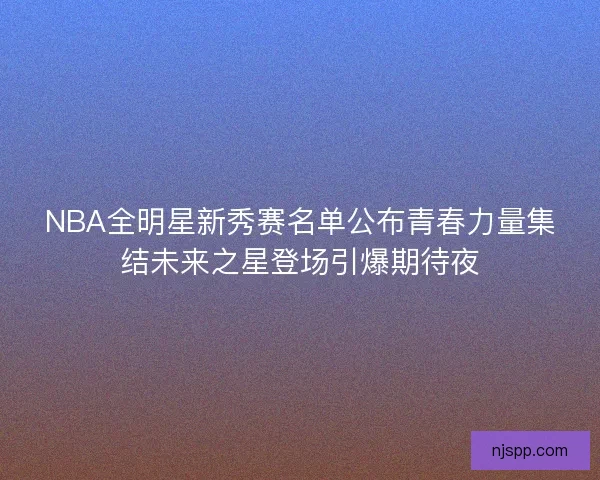 NBA全明星新秀赛名单公布青春力量集结未来之星登场引爆期待夜
