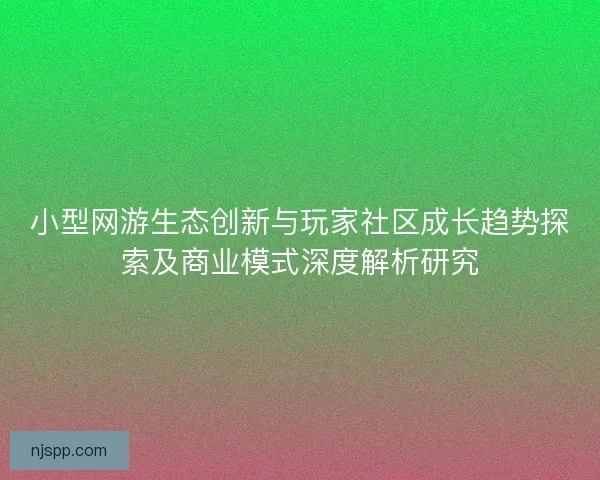 小型网游生态创新与玩家社区成长趋势探索及商业模式深度解析研究