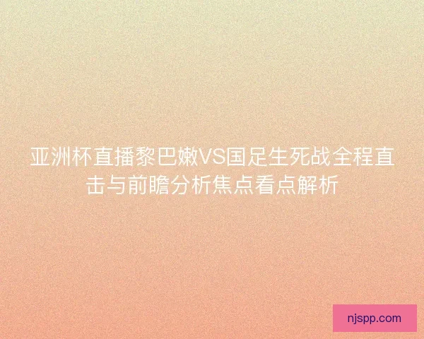 亚洲杯直播黎巴嫩VS国足生死战全程直击与前瞻分析焦点看点解析