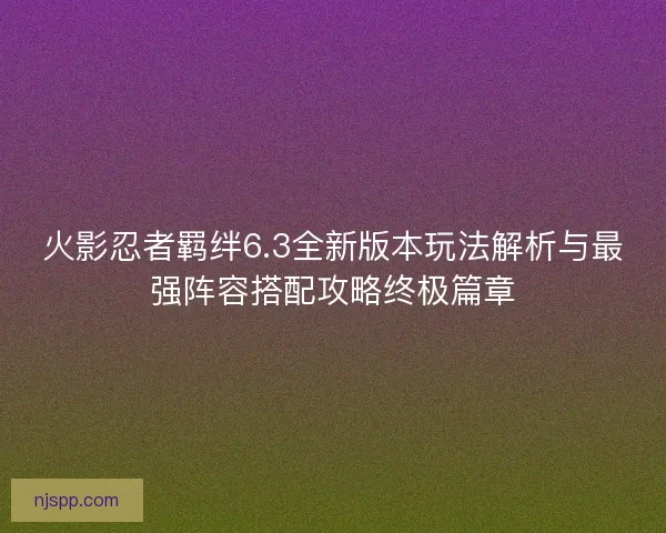 火影忍者羁绊6.3全新版本玩法解析与最强阵容搭配攻略终极篇章