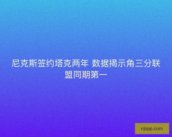 尼克斯签约塔克两年 数据揭示角三分联盟同期第一