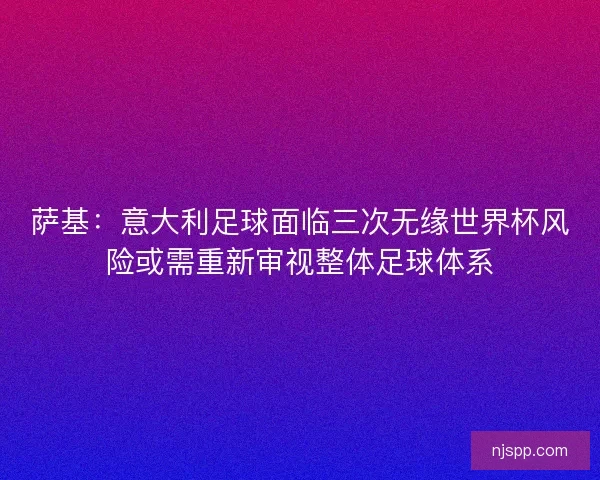 萨基：意大利足球面临三次无缘世界杯风险或需重新审视整体足球体系