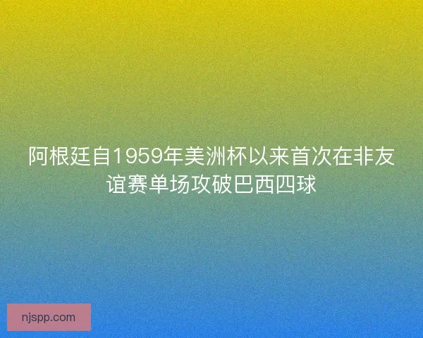 阿根廷自1959年美洲杯以来首次在非友谊赛单场攻破巴西四球