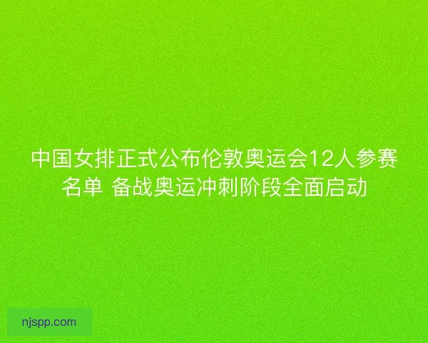 中国女排正式公布伦敦奥运会12人参赛名单 备战奥运冲刺阶段全面启动